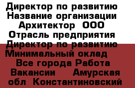 Директор по развитию › Название организации ­ Архитектор, ООО › Отрасль предприятия ­ Директор по развитию › Минимальный оклад ­ 1 - Все города Работа » Вакансии   . Амурская обл.,Константиновский р-н